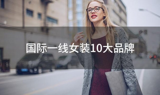 国际一线女装10大品牌(国际一线女装10大品牌有哪些)