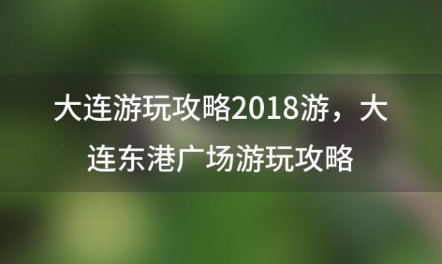 大连游玩攻略2018游，大连东港广场游玩攻略