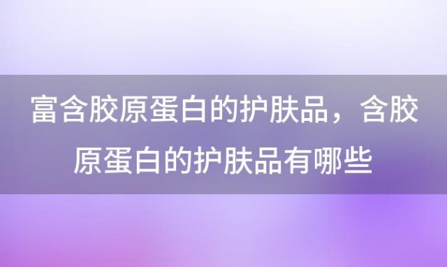 富含胶原蛋白的护肤品？含胶原蛋白的护肤品有哪些