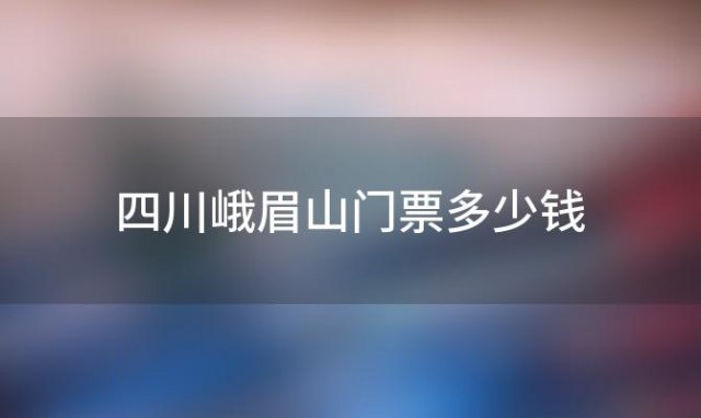 四川峨眉山门票多少钱「峨眉山去万年寺要买景区门票吗」