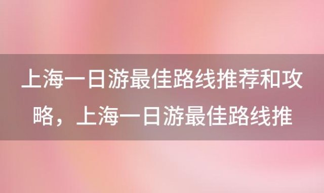 上海一日游最佳路线推荐和攻略，上海一日游最佳路线推荐及攻略推荐有8条经典路