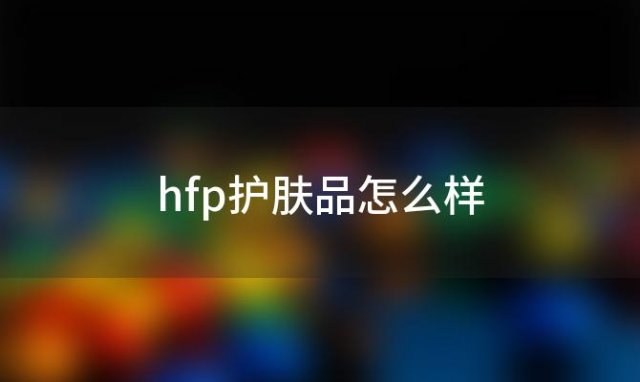 hfp护肤品怎么样「hfp护肤品属于什么档次」