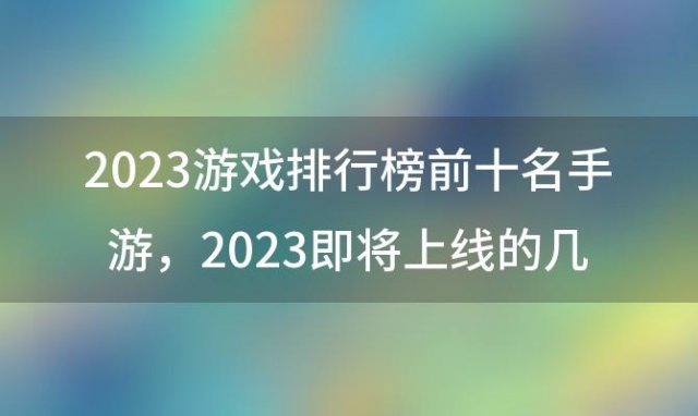 2023游戏排行榜前十名手游，2023即将上线的几款手游