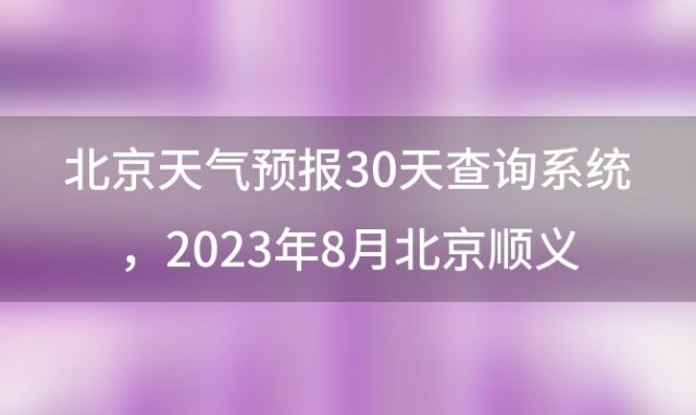 北京天气预报30天查询系统 2023年8月北京顺义区的天气