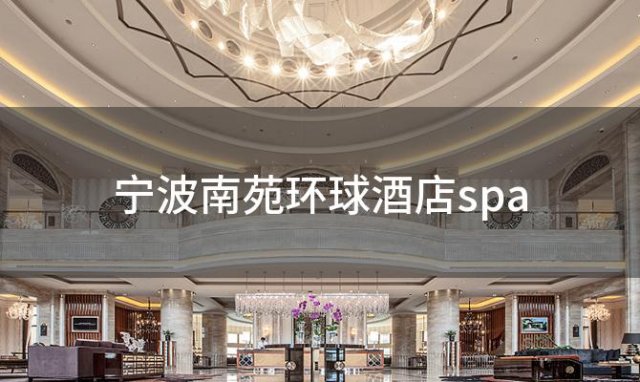 宁波南苑环球酒店spa(宁波南苑环球酒店spa正规吗)