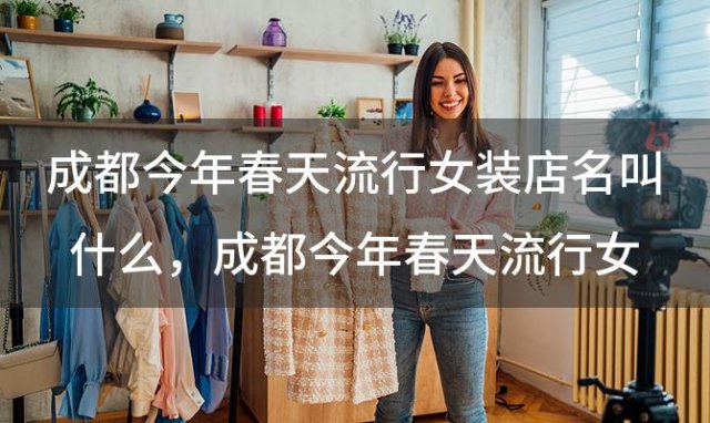 成都今年春天流行女装店名叫什么，成都今年春天流行女装店名字