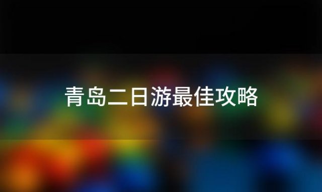 青岛二日游最佳攻略「带孩子青岛二日游最佳攻略」