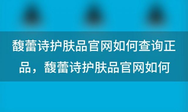 馥蕾诗护肤品官网如何查询正品？馥蕾诗护肤品官网如何查询正品和假货