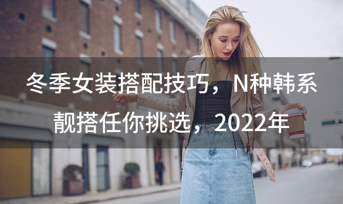 冬季女装搭配技巧 N种韩系靓搭任你挑选，2022年韩国流行女装