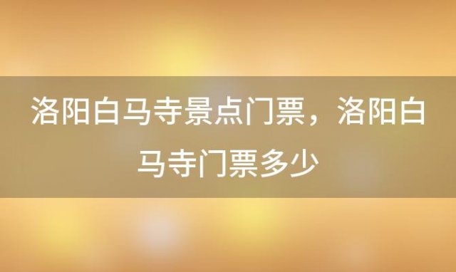 洛阳白马寺景点门票 洛阳白马寺门票多少