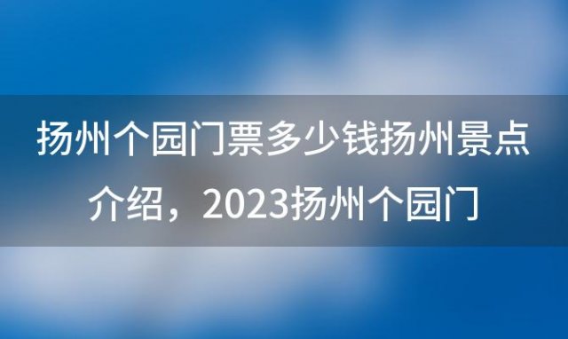 扬州个园门票多少钱扬州景点介绍 2023扬州个园门票多少钱一张扬州景点介绍