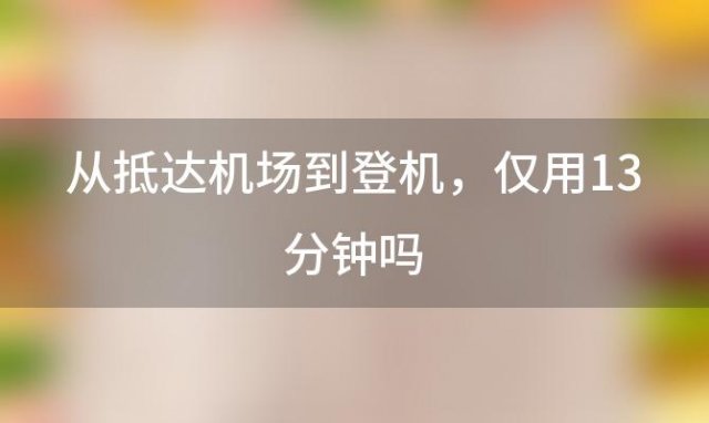 从抵达机场到登机 仅用13分钟吗(从到机场到登机需要多长时间)