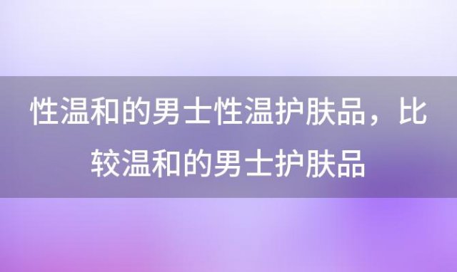 性温和的男士性温护肤品 比较温和的男士护肤品