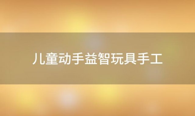 儿童动手益智玩具手工「儿童动手益智玩具」