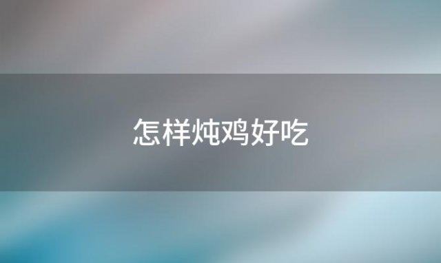 怎样炖鸡好吃(怎样炖鸡好吃又简单)