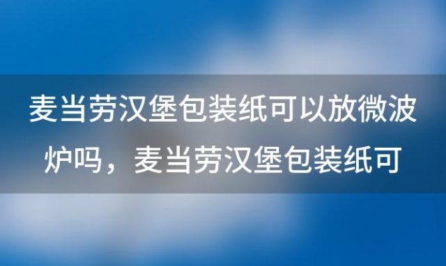 麦当劳汉堡包装纸可以放微波炉吗，麦当劳汉堡包装纸可以放微波炉吗