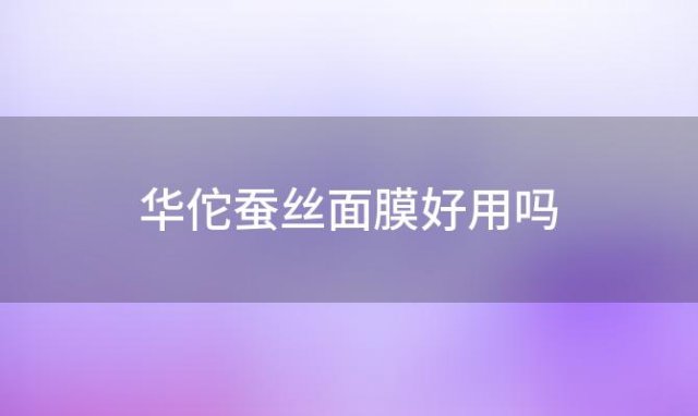 华佗蚕丝面膜好用吗(华佗蚕丝面膜怎么样)