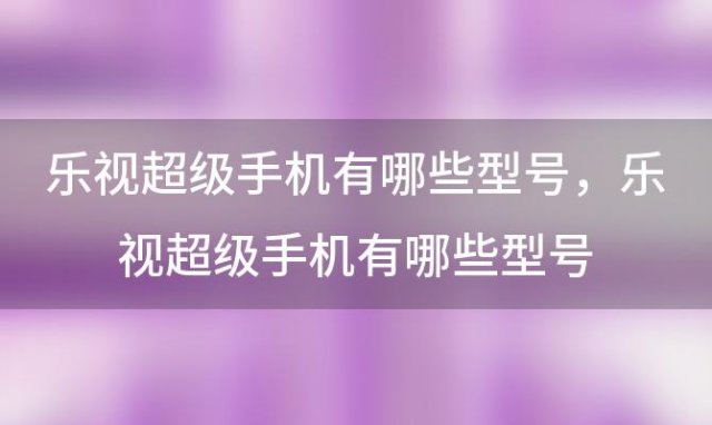 乐视超级手机有哪些型号 乐视超级手机有哪些型号