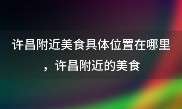 许昌附近美食具体位置在哪里，许昌附近的美食