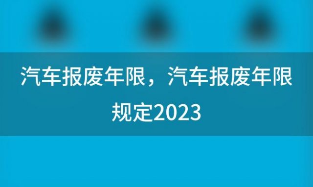 汽车报废年限，汽车报废年限规定2023