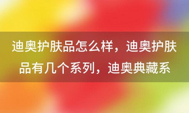 迪奥护肤品怎么样 迪奥护肤品有几个系列，迪奥典藏系列护肤品怎么样