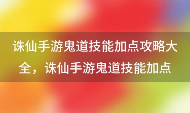 诛仙手游鬼道技能加点攻略大全？诛仙手游鬼道技能加点攻略大全2020