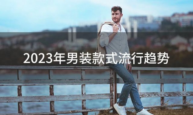 2023年男装款式流行趋势(2023年男装款式流行趋势高中生)