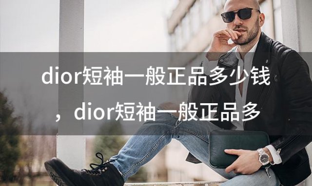 dior短袖一般正品多少钱？dior短袖一般正品多少钱一件