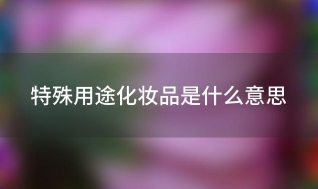 特殊用途化妆品是什么意思「我国的特殊化妆品有哪些」