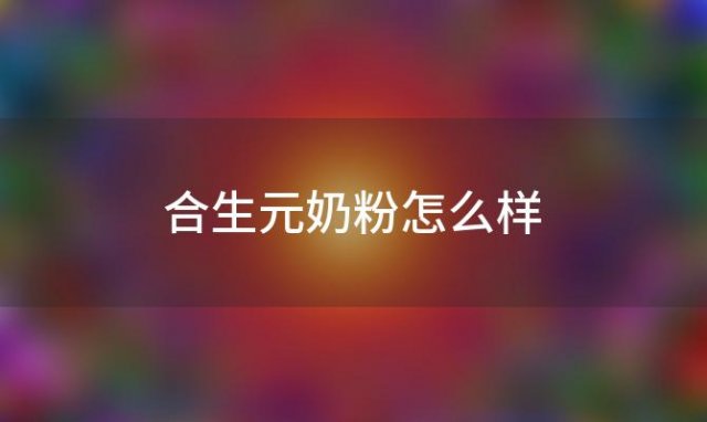 合生元奶粉怎么样(合生元奶粉怎么样？进口还是国产)