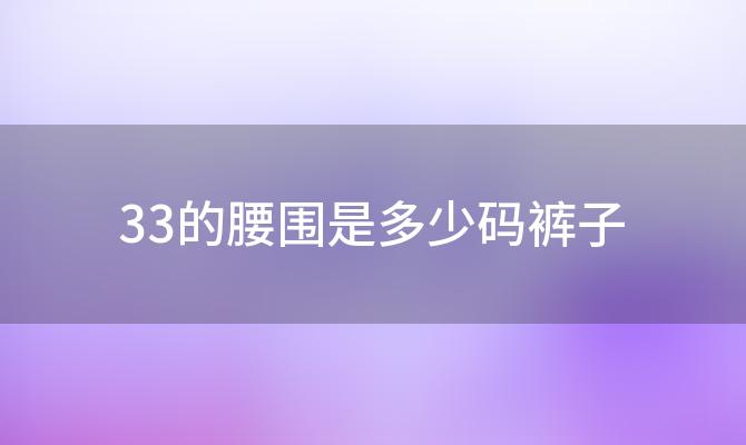 33的腰围是多少码裤子「33的腰围是几尺几的裤子」