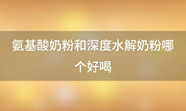 氨基酸奶粉和深度水解奶粉哪个好喝(氨基酸奶粉和深度水解奶粉哪个好喝一点)