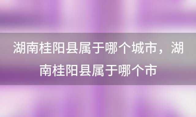 湖南桂阳县属于哪个城市 湖南桂阳县属于哪个市