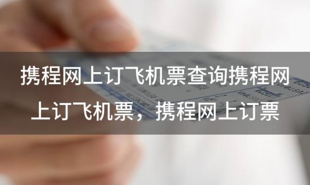 携程网上订飞机票查询携程网上订飞机票 携程网上订票飞机流程