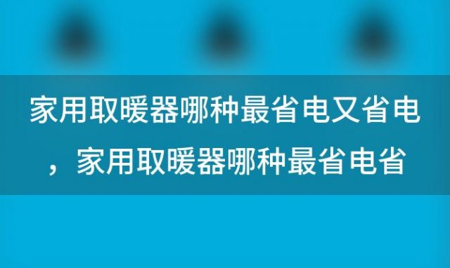 家用取暖器哪种最省电又省电 家用取暖器哪种最省电省电