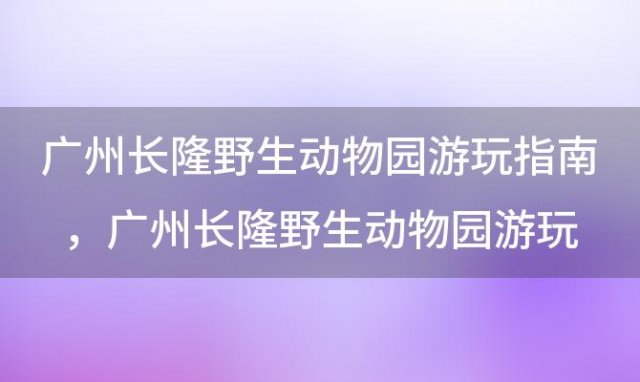 广州长隆野生动物园游玩指南，广州长隆野生动物园游玩指南最新