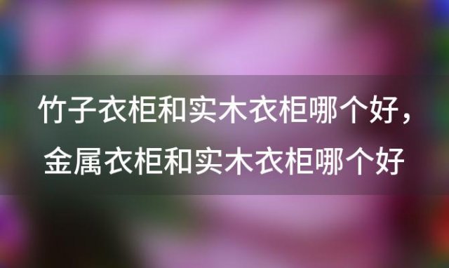 竹子衣柜和实木衣柜哪个好 金属衣柜和实木衣柜哪个好