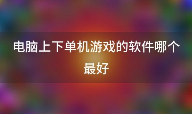 电脑上下单机游戏的软件哪个最好(电脑有哪些下载单机游戏的软件)