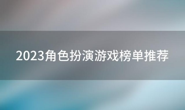 2023角色扮演游戏榜单推荐「2023角色扮演游戏榜单推荐表」