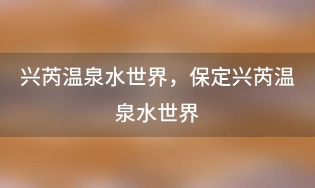 兴芮温泉水世界 保定兴芮温泉水世界