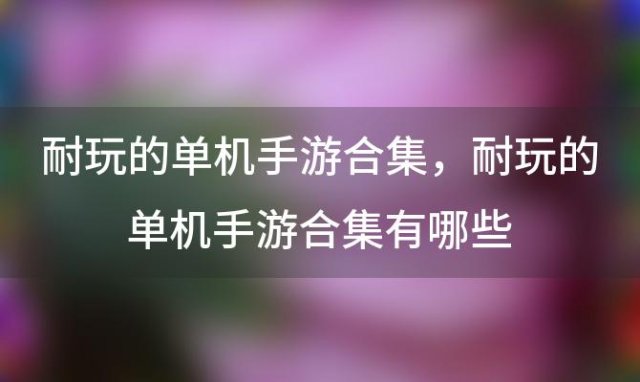 耐玩的单机手游合集，耐玩的单机手游合集有哪些