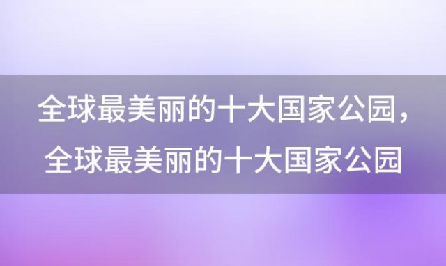 全球最美丽的十大国家公园，全球最美丽的十大国家公园排名