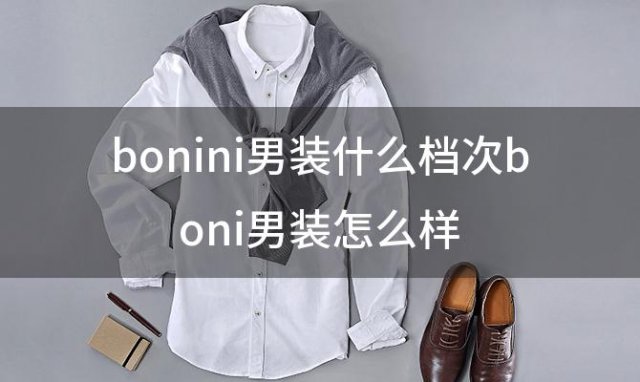 bonini男装什么档次boni男装怎么样(博里尼衣服尺码)