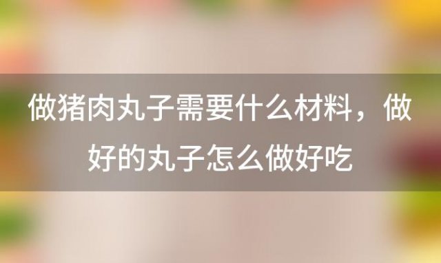 做猪肉丸子需要什么材料，做好的丸子怎么做好吃