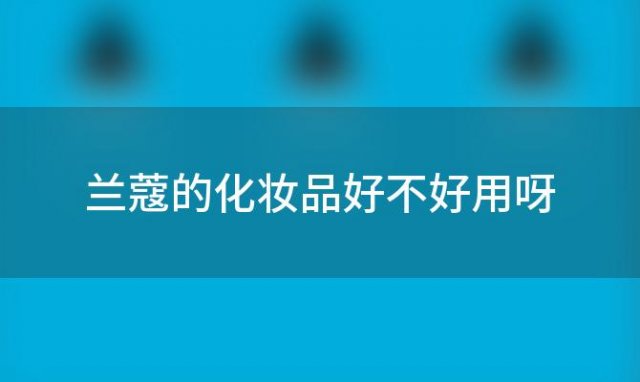 兰蔻的化妆品好不好用呀「兰蔻化妆品好用吗」