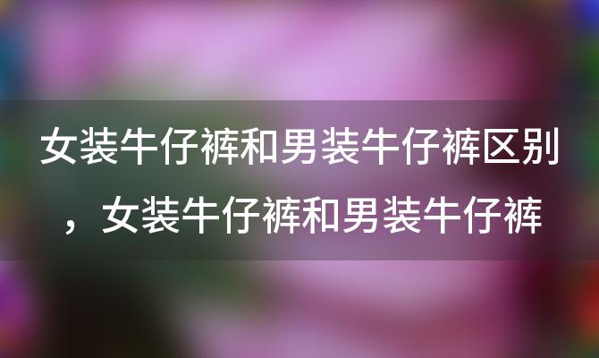 女装牛仔裤和男装牛仔裤区别 女装牛仔裤和男装牛仔裤区别