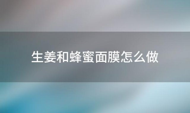 生姜和蜂蜜面膜怎么做「生姜和蜂蜜面膜敷脸好吗」