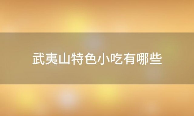 武夷山特色小吃有哪些「武夷山有哪些特色小吃特色美食1」