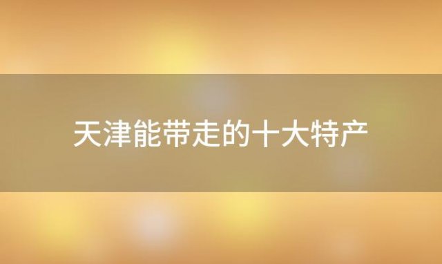 天津能带走的十大特产「宁河大米属于哪儿的特产」