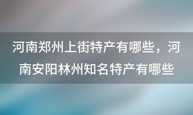 河南郑州上街特产有哪些 河南安阳林州知名特产有哪些